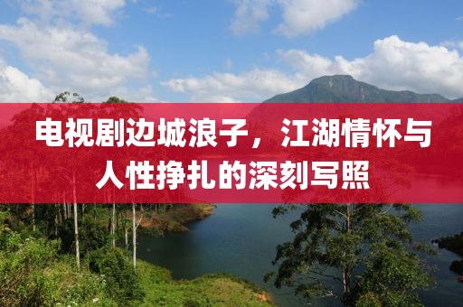 电视剧边城浪子，江湖情怀与人性挣扎的深刻写照