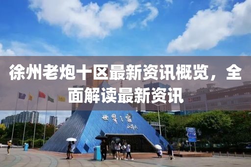 徐州老炮十区最新资讯概览，全面解读最新资讯