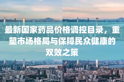 最新国家药品价格调控目录，重塑市场格局与保障民众健康的双效之策