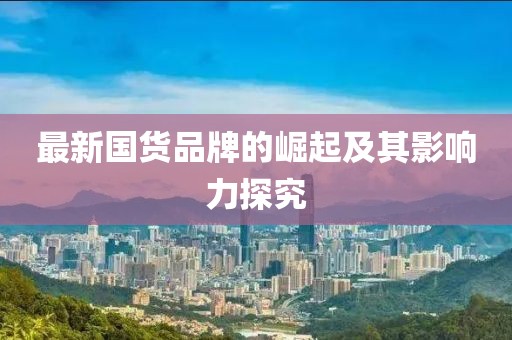 最新国货品牌的崛起及其影响力探究