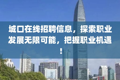 城口在线招聘信息，探索职业发展无限可能，把握职业机遇！