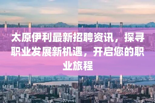 太原伊利最新招聘资讯，探寻职业发展新机遇，开启您的职业旅程