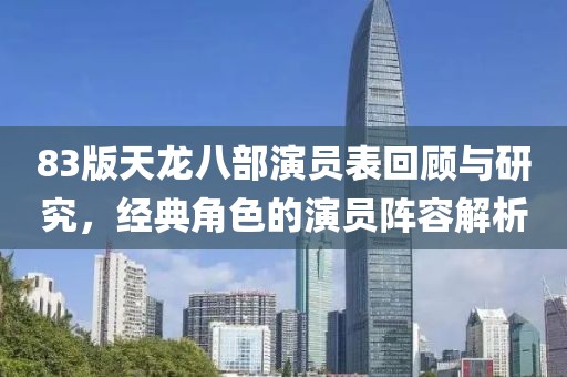 83版天龙八部演员表回顾与研究，经典角色的演员阵容解析