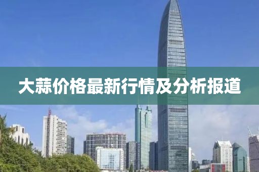 大蒜价格最新行情及分析报道