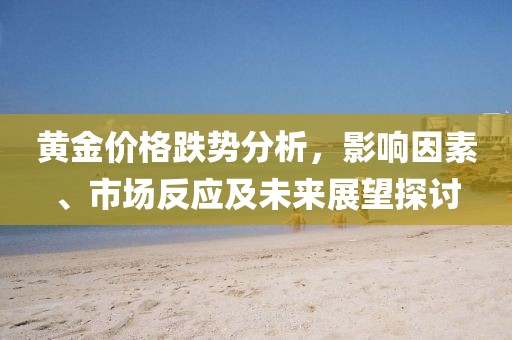 黄金价格跌势分析，影响因素、市场反应及未来展望探讨