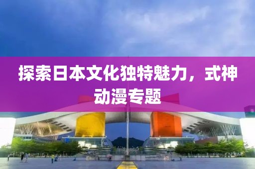 探索日本文化独特魅力，式神动漫专题