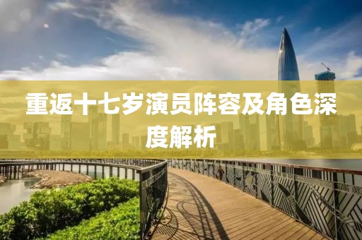 重返十七岁演员阵容及角色深度解析