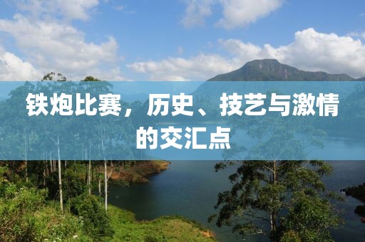铁炮比赛，历史、技艺与激情的交汇点