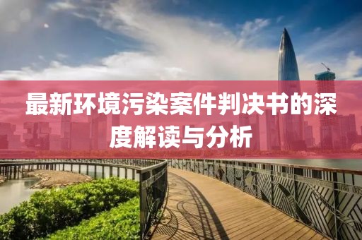 最新环境污染案件判决书的深度解读与分析