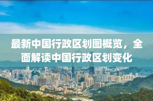 最新中国行政区划图概览，全面解读中国行政区划变化