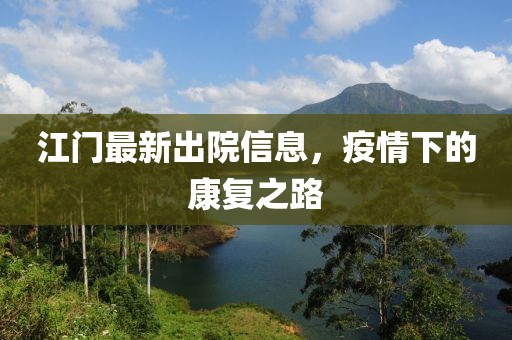 江门最新出院信息，疫情下的康复之路