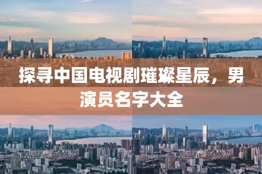 探寻中国电视剧璀璨星辰，男演员名字大全