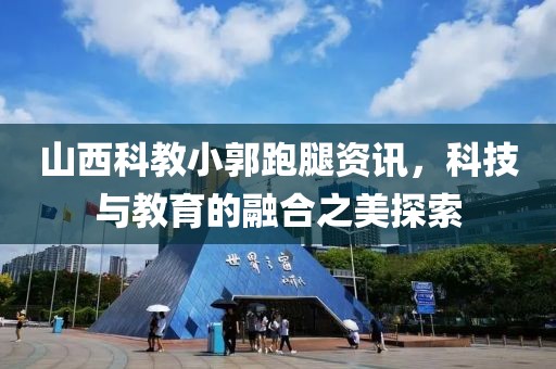 山西科教小郭跑腿资讯，科技与教育的融合之美探索