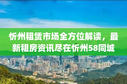 忻州租赁市场全方位解读，最新租房资讯尽在忻州58同城