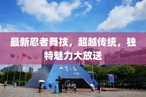 最新忍者舞技，超越传统，独特魅力大放送