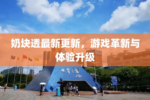 奶块透最新更新，游戏革新与体验升级