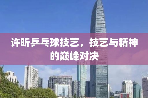 许昕乒乓球技艺，技艺与精神的巅峰对决