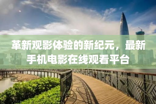 革新观影体验的新纪元，最新手机电影在线观看平台