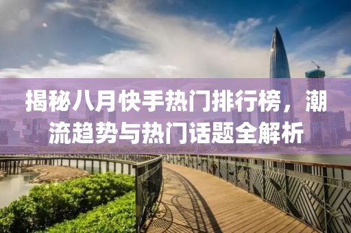 揭秘八月快手热门排行榜，潮流趋势与热门话题全解析