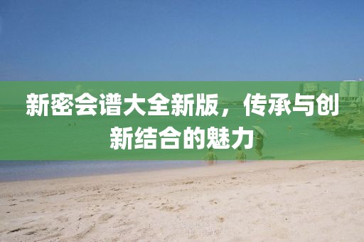 新密会谱大全新版，传承与创新结合的魅力