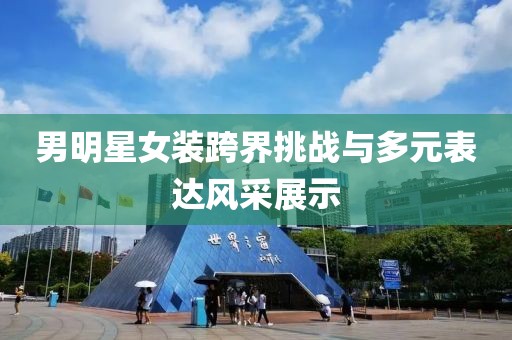 男明星女装跨界挑战与多元表达风采展示