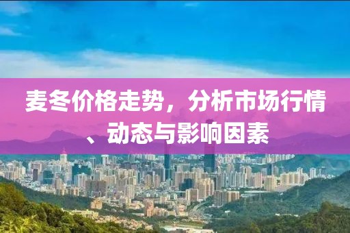 麦冬价格走势，分析市场行情、动态与影响因素