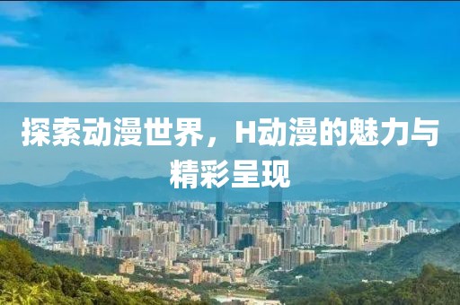探索动漫世界，H动漫的魅力与精彩呈现