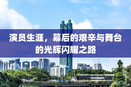 演员生涯，幕后的艰辛与舞台的光辉闪耀之路