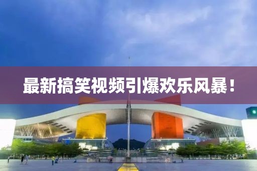 最新搞笑视频引爆欢乐风暴！