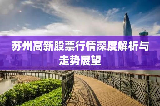 苏州高新股票行情深度解析与走势展望