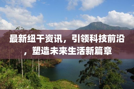 最新纽干资讯，引领科技前沿，塑造未来生活新篇章