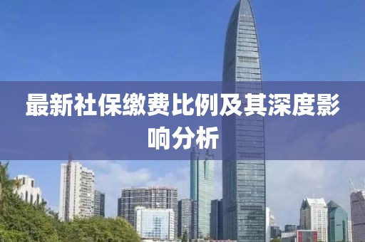最新社保缴费比例及其深度影响分析