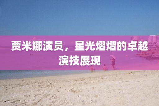 贾米娜演员，星光熠熠的卓越演技展现