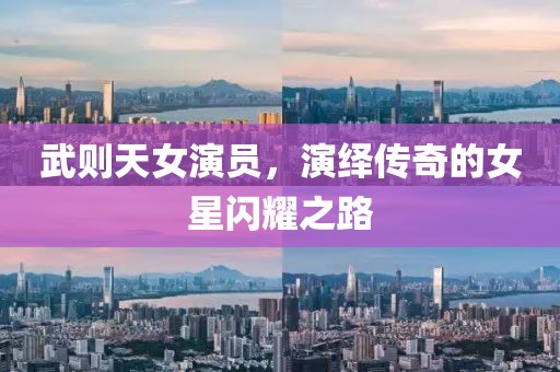 武则天女演员，演绎传奇的女星闪耀之路