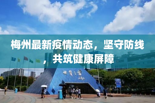 梅州最新疫情动态，坚守防线，共筑健康屏障