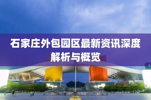 石家庄外包园区最新资讯深度解析与概览