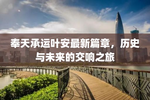 奉天承运叶安最新篇章，历史与未来的交响之旅
