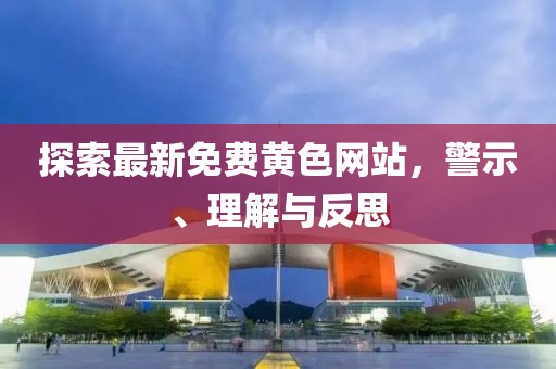探索最新免费黄色网站，警示、理解与反思