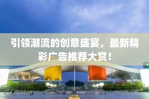 引领潮流的创意盛宴，最新精彩广告推荐大赏！