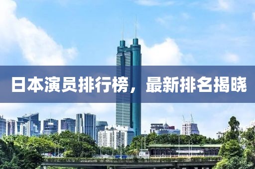 日本演员排行榜，最新排名揭晓
