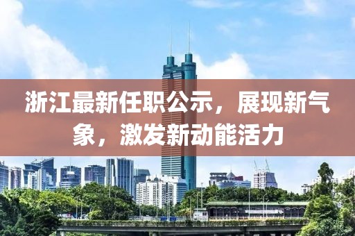 浙江最新任职公示，展现新气象，激发新动能活力
