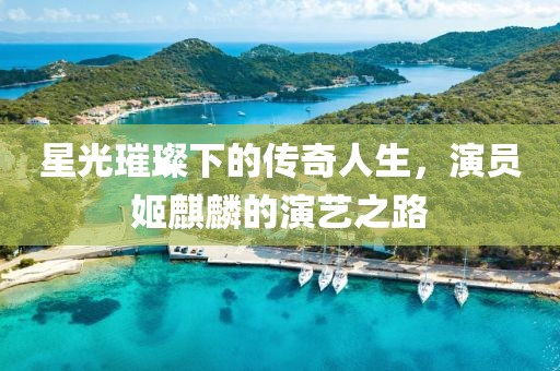 星光璀璨下的传奇人生，演员姬麒麟的演艺之路