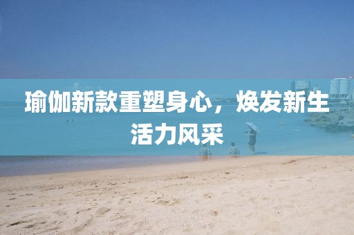 瑜伽新款重塑身心，焕发新生活力风采
