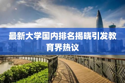 最新大学国内排名揭晓引发教育界热议