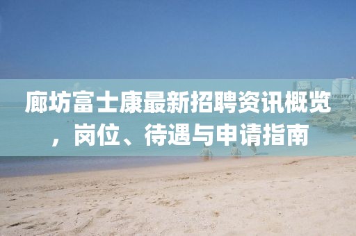 廊坊富士康最新招聘资讯概览，岗位、待遇与申请指南