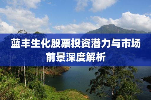 蓝丰生化股票投资潜力与市场前景深度解析