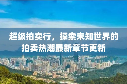 超级拍卖行，探索未知世界的拍卖热潮最新章节更新