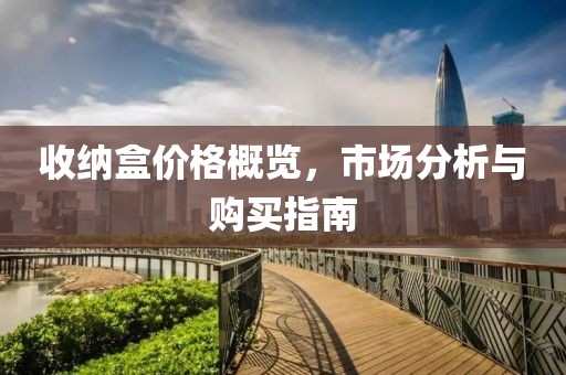 收纳盒价格概览，市场分析与购买指南
