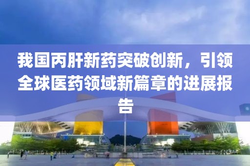 我国丙肝新药突破创新，引领全球医药领域新篇章的进展报告