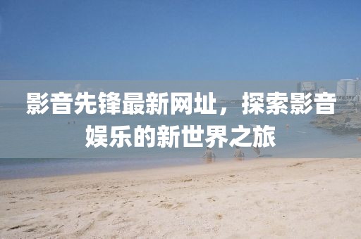 影音先锋最新网址，探索影音娱乐的新世界之旅